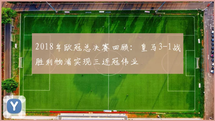 2018年欧冠总决赛回顾:皇马3-1战胜利物浦实现三连冠伟业