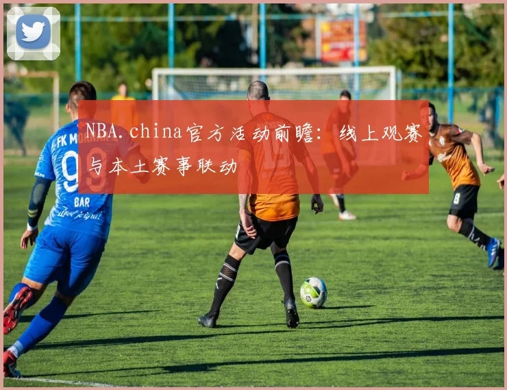 NBA.china官方活动前瞻：线上观赛与本土赛事联动