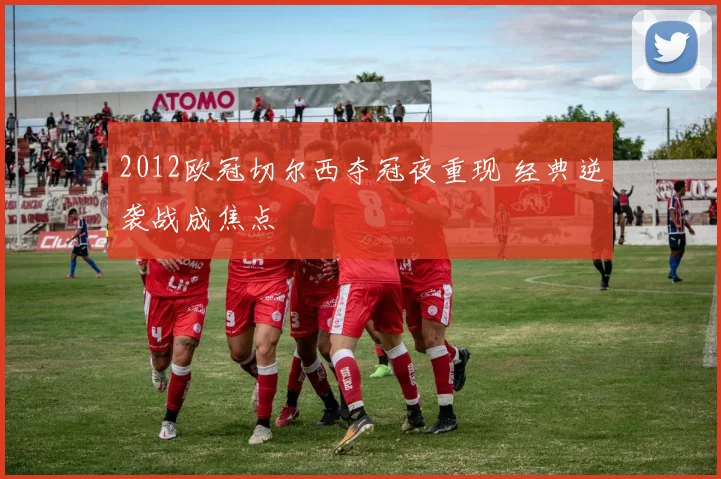 2012欧冠切尔西夺冠夜重现 经典逆袭战成焦点