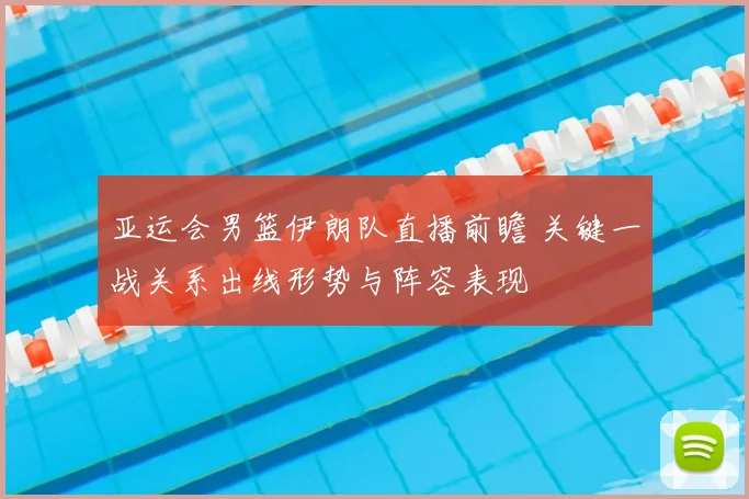 亚运会男篮伊朗队直播前瞻 关键一战关系出线形势与阵容表现