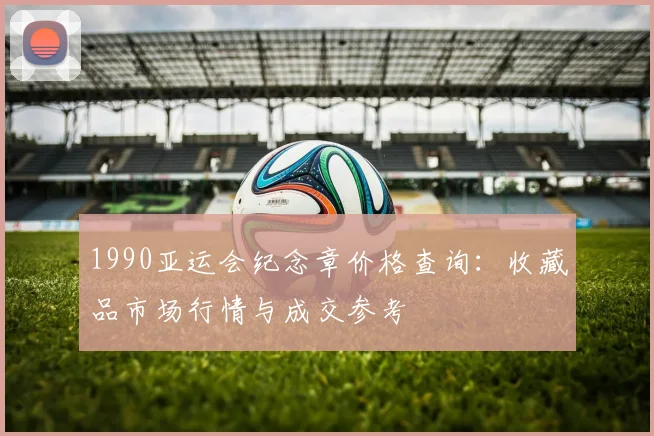 1990亚运会纪念章价格查询：收藏品市场行情与成交参考