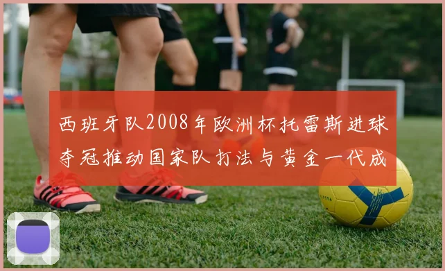 西班牙队2008年欧洲杯托雷斯进球夺冠推动国家队打法与黄金一代成形
