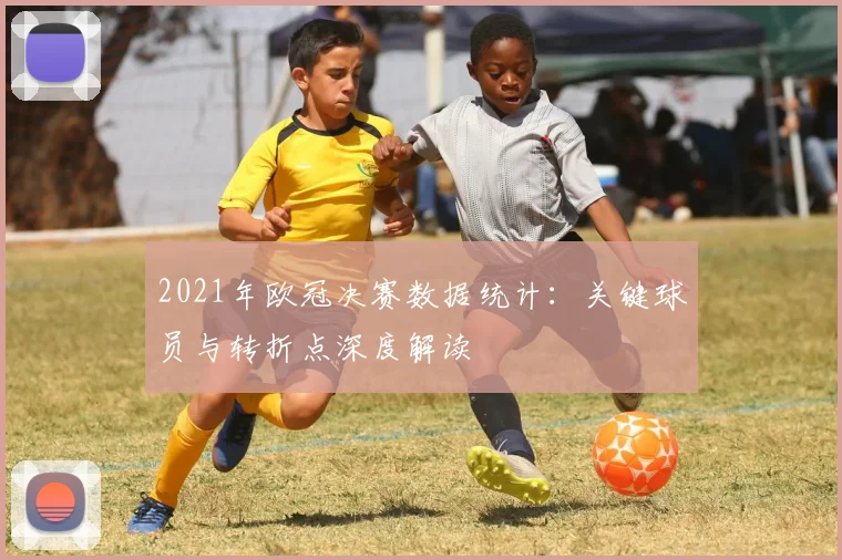 2021年欧冠决赛数据统计：关键球员与转折点深度解读
