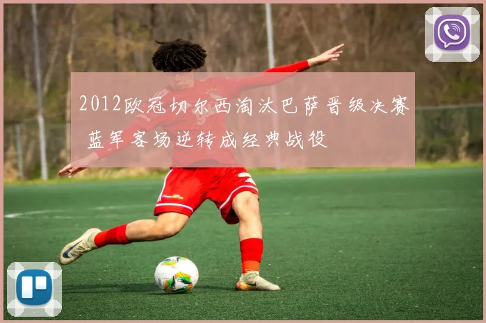 2012欧冠切尔西淘汰巴萨晋级决赛 蓝军客场逆转成经典战役