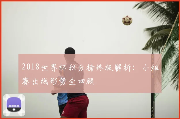 2018世界杯积分榜终极解析：小组赛出线形势全回顾