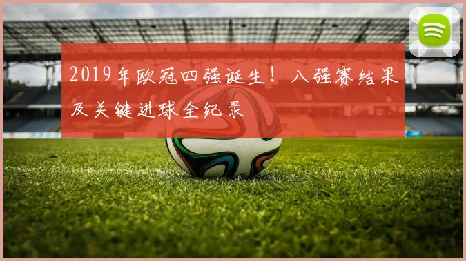 2019年欧冠四强诞生！八强赛结果及关键进球全纪录
