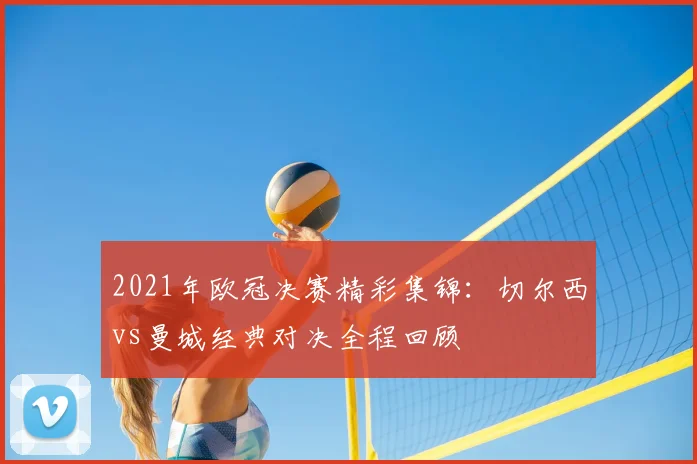 2021年欧冠决赛精彩集锦：切尔西vs曼城经典对决全程回顾