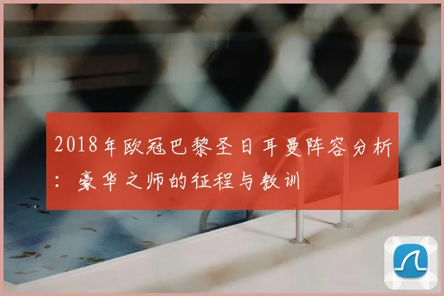 2018年欧冠巴黎圣日耳曼阵容分析：豪华之师的征程与教训