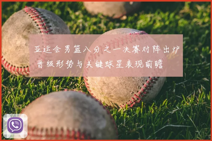 亚运会男篮八分之一决赛对阵出炉 晋级形势与关键球星表现前瞻