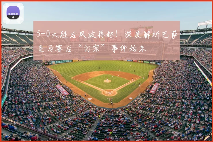 5-0大胜后风波再起！深度解析巴萨皇马赛后“打架”事件始末