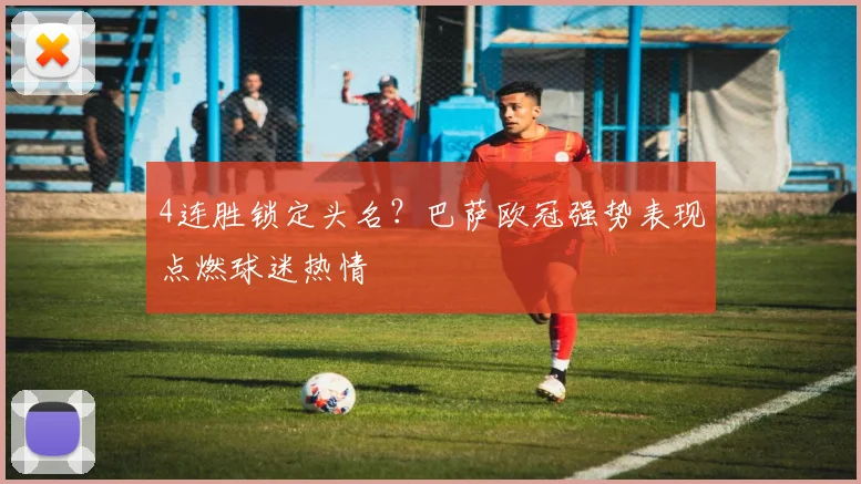 4连胜锁定头名？巴萨欧冠强势表现点燃球迷热情