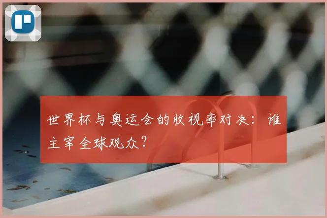 世界杯与奥运会的收视率对决:谁主宰全球观众?