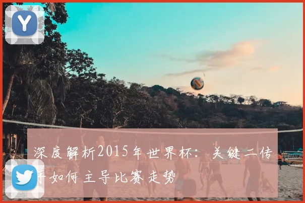深度解析2015年世界杯:关键二传手如何主导比赛走势