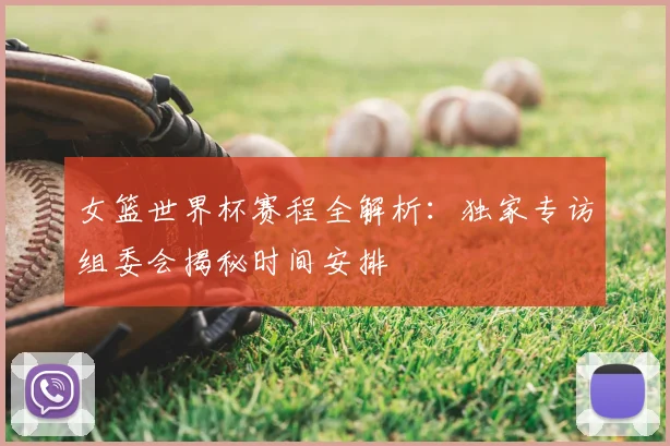 女篮世界杯赛程全解析：独家专访组委会揭秘时间安排