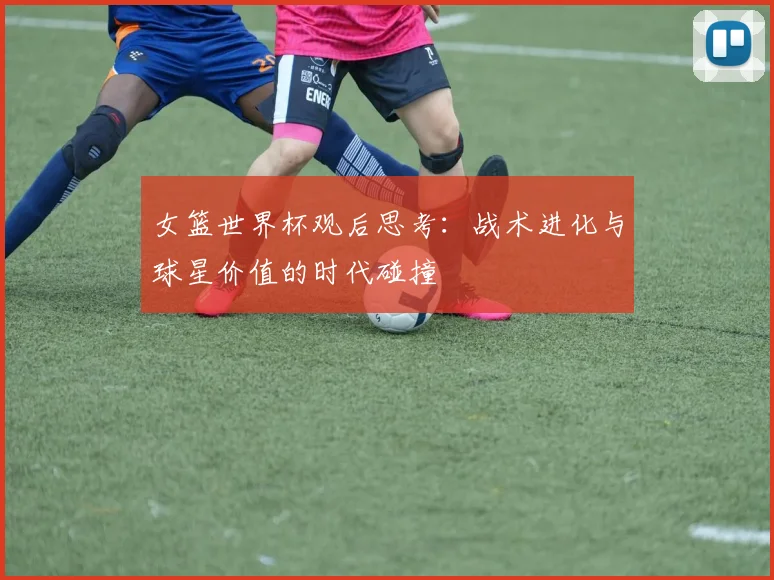 女篮世界杯观后思考：战术进化与球星价值的时代碰撞