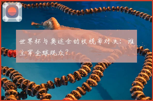 世界杯与奥运会的收视率对决:谁主宰全球观众?