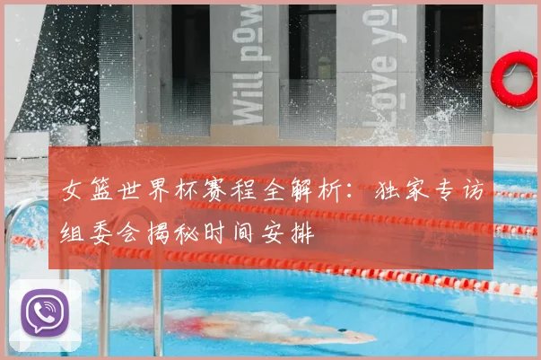 女篮世界杯赛程全解析：独家专访组委会揭秘时间安排