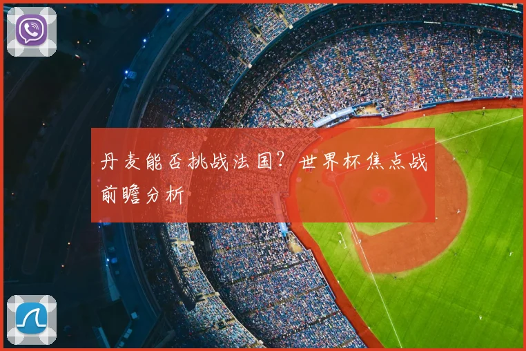 丹麦能否挑战法国？世界杯焦点战前瞻分析