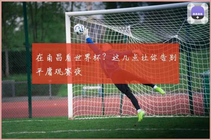 在南昌看世界杯?这几点让你告别平庸观赛夜