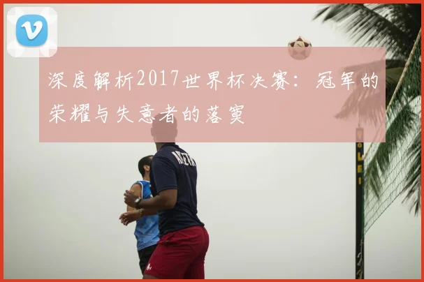 深度解析2017世界杯决赛:冠军的荣耀与失意者的落寞