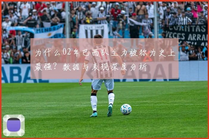 为什么02年巴西队主力被称为史上最强？数据与表现深度分析