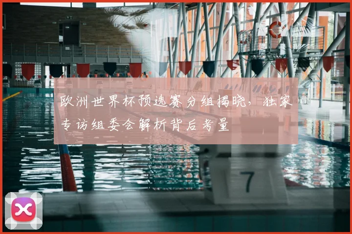 欧洲世界杯预选赛分组揭晓，独家专访组委会解析背后考量