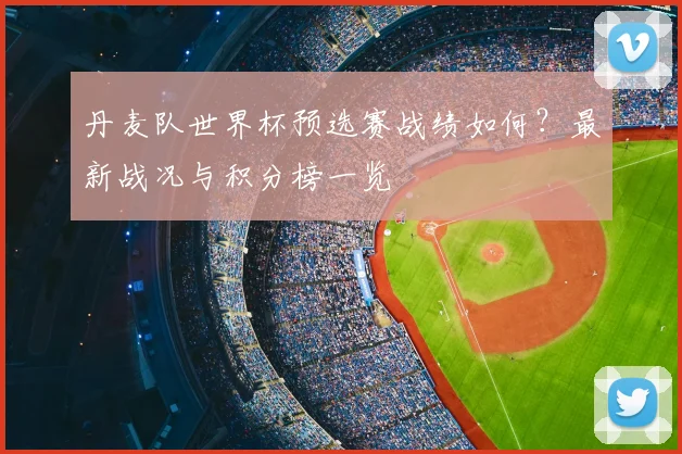 丹麦队世界杯预选赛战绩如何？最新战况与积分榜一览