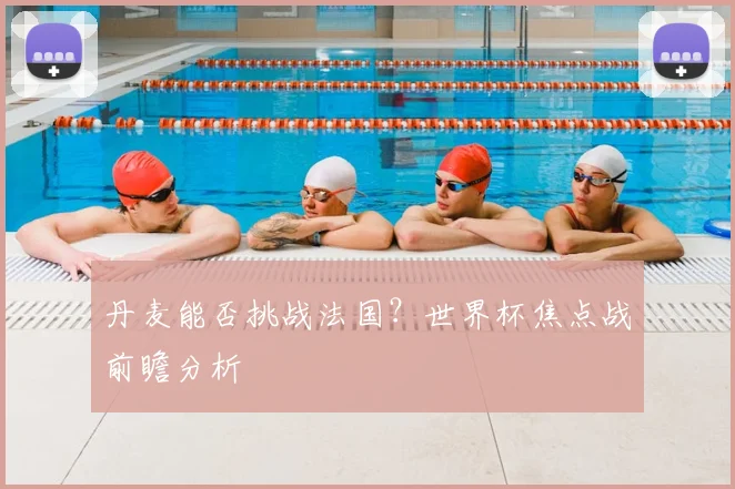 丹麦能否挑战法国？世界杯焦点战前瞻分析