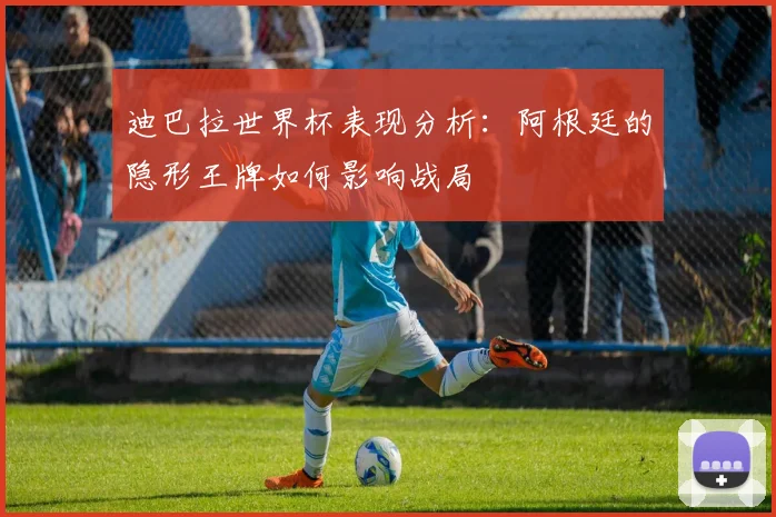 迪巴拉世界杯表现分析：阿根廷的隐形王牌如何影响战局