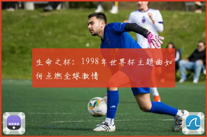 生命之杯:1998年世界杯主题曲如何点燃全球激情