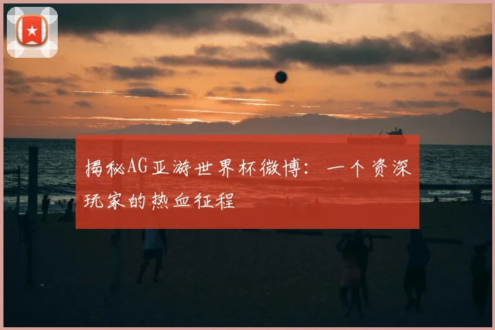 揭秘AG亚游世界杯微博：一个资深玩家的热血征程