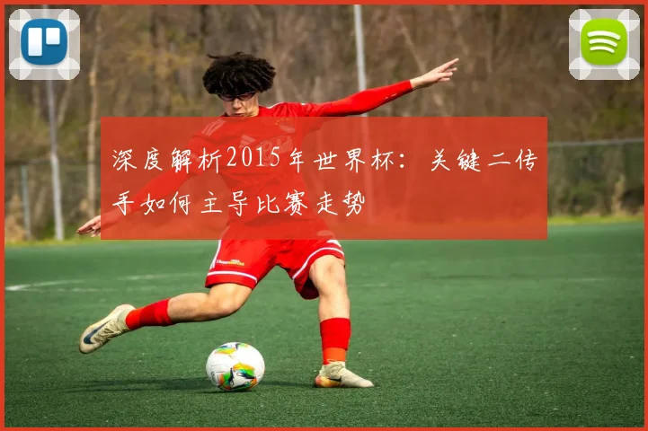 深度解析2015年世界杯:关键二传手如何主导比赛走势