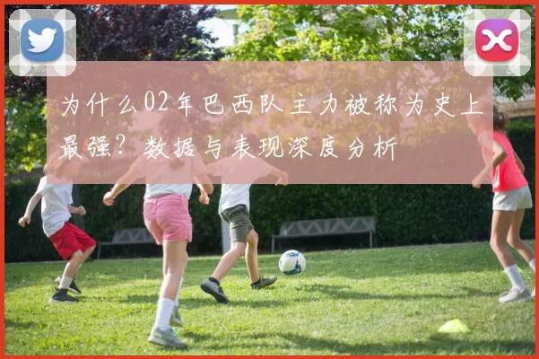 为什么02年巴西队主力被称为史上最强？数据与表现深度分析