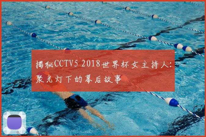 揭秘CCTV5 2018世界杯女主持人:聚光灯下的幕后故事