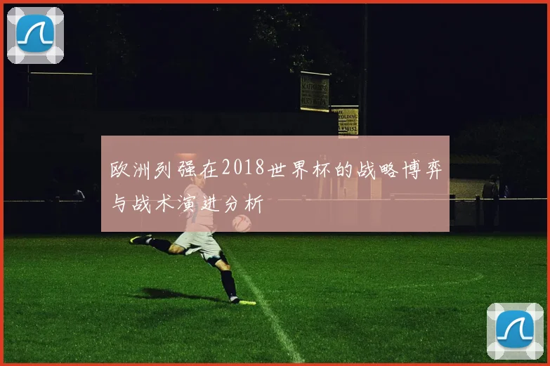 欧洲列强在2018世界杯的战略博弈与战术演进分析