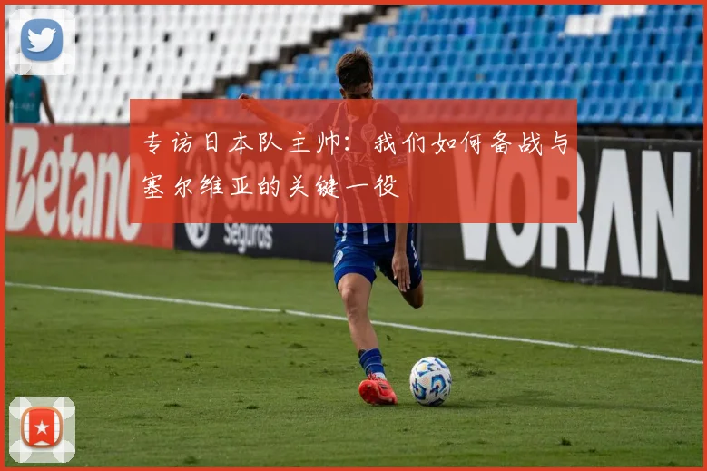 专访日本队主帅:我们如何备战与塞尔维亚的关键一役