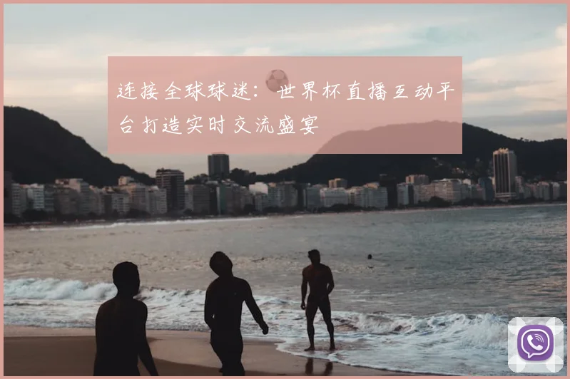 连接全球球迷：世界杯直播互动平台打造实时交流盛宴