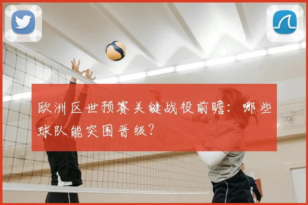 欧洲区世预赛关键战役前瞻：哪些球队能突围晋级？